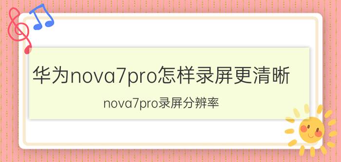 华为nova7pro怎样录屏更清晰 nova7pro录屏分辨率？